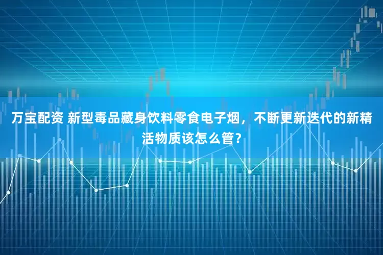 万宝配资 新型毒品藏身饮料零食电子烟，不断更新迭代的新精活物质该怎么管？