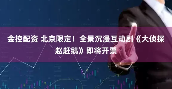 金控配资 北京限定！全景沉浸互动剧《大侦探赵赶鹅》即将开票