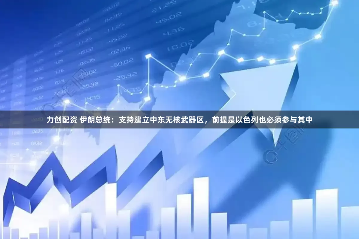 力创配资 伊朗总统：支持建立中东无核武器区，前提是以色列也必须参与其中
