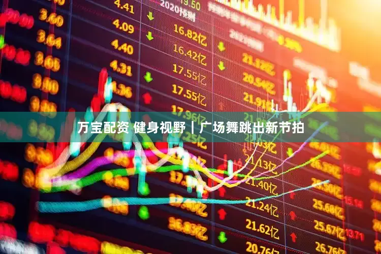 万宝配资 健身视野｜广场舞跳出新节拍