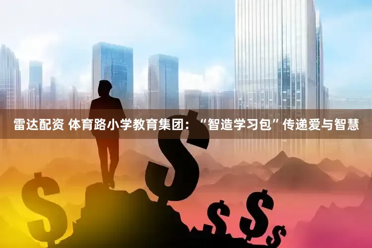 雷达配资 体育路小学教育集团：“智造学习包”传递爱与智慧