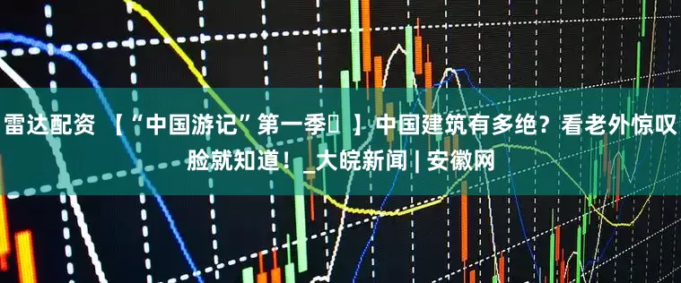 雷达配资 【“中国游记”第一季㊹】中国建筑有多绝？看老外惊叹脸就知道！_大皖新闻 | 安徽网