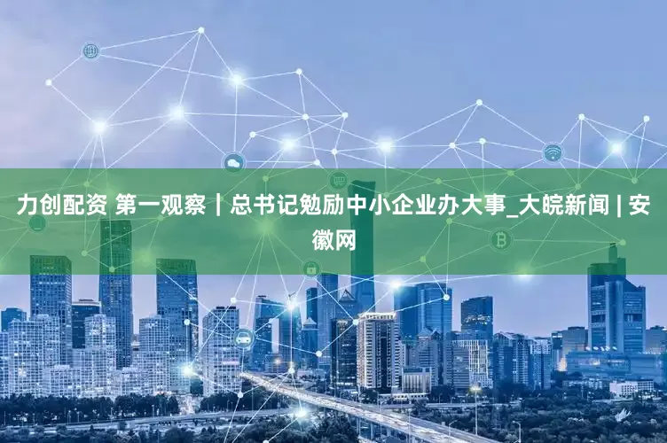 力创配资 第一观察｜总书记勉励中小企业办大事_大皖新闻 | 安徽网