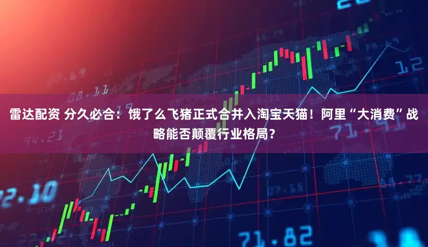 雷达配资 分久必合：饿了么飞猪正式合并入淘宝天猫！阿里“大消费”战略能否颠覆行业格局？