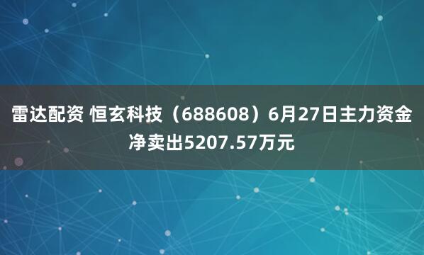 雷达配资 恒玄科技（688608）6月27日主力资金净卖出5207.57万元