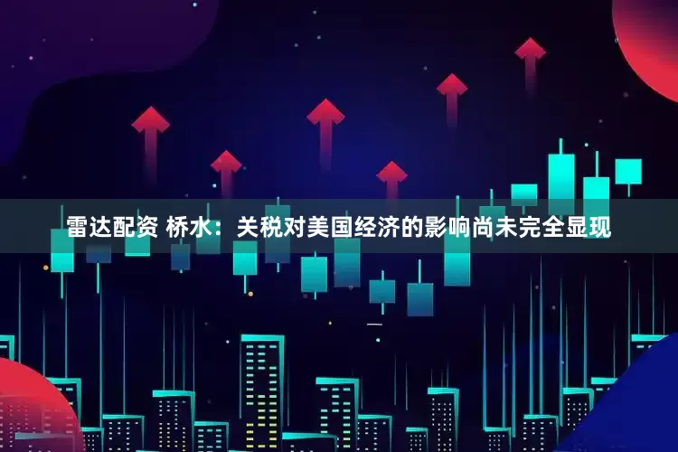 雷达配资 桥水：关税对美国经济的影响尚未完全显现