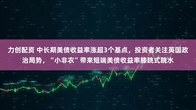 力创配资 中长期美债收益率涨超3个基点，投资者关注英国政治局势，“小非农”带来短端美债收益率膝跳式跳水
