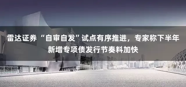 雷达证券 “自审自发”试点有序推进，专家称下半年新增专项债发行节奏料加快