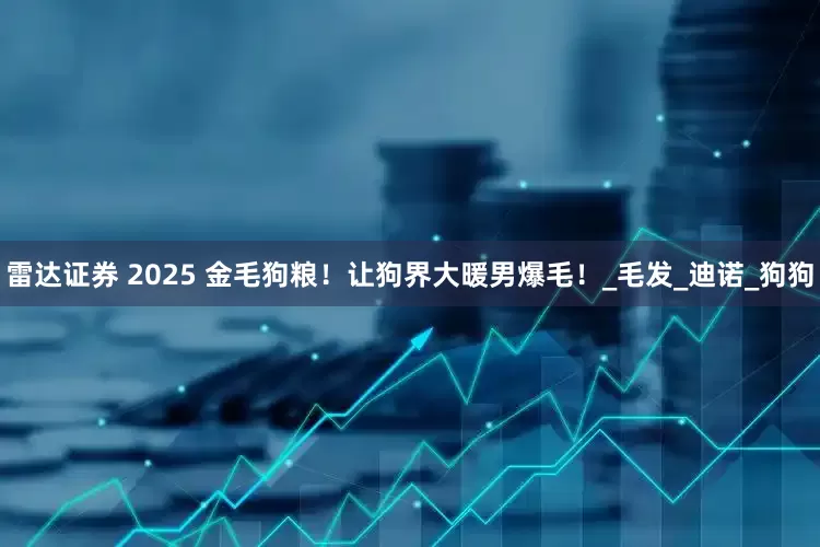 雷达证券 2025 金毛狗粮！让狗界大暖男爆毛！_毛发_迪诺_狗狗