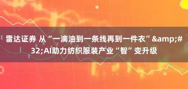 雷达证券 从“一滴油到一条线再到一件衣”&#32;AI助力纺织服装产业“智”变升级
