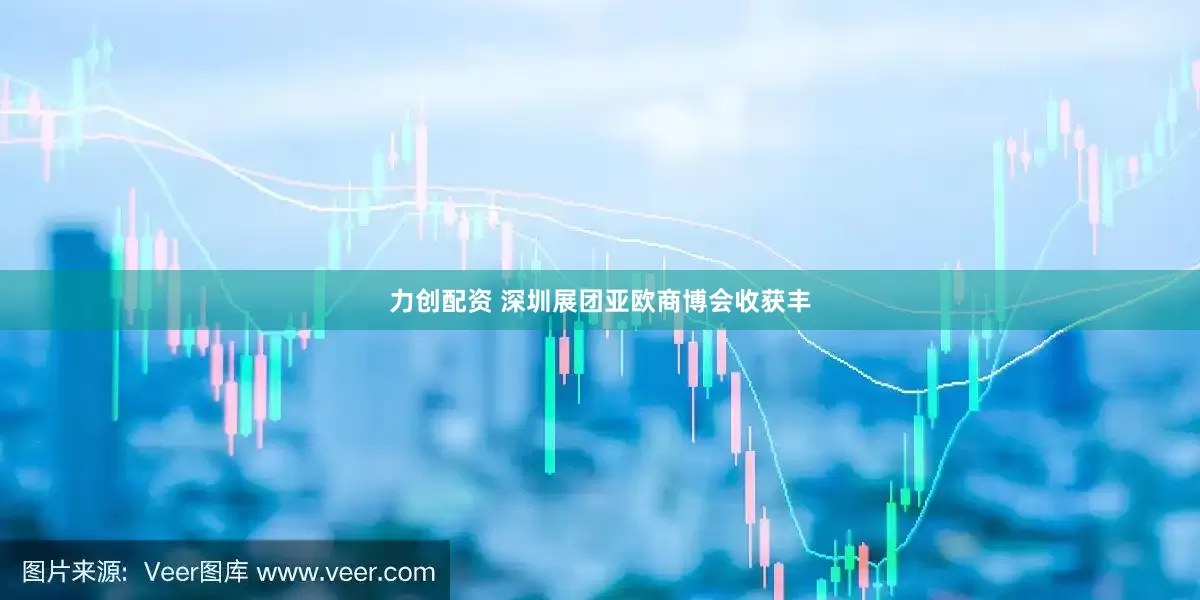 力创配资 深圳展团亚欧商博会收获丰