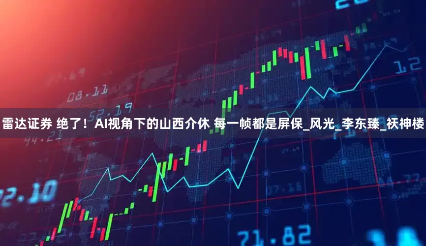 雷达证券 绝了！AI视角下的山西介休 每一帧都是屏保_风光_李东臻_祆神楼