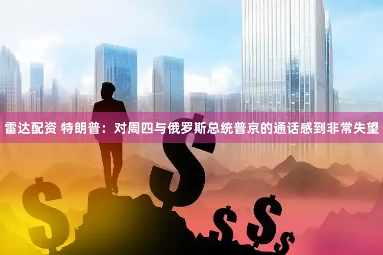 雷达配资 特朗普：对周四与俄罗斯总统普京的通话感到非常失望