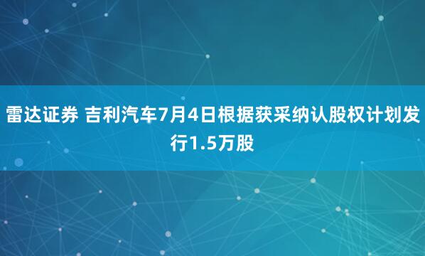 雷达证券 吉利汽车7月4日根据获采纳认股权计划发行1.5万股