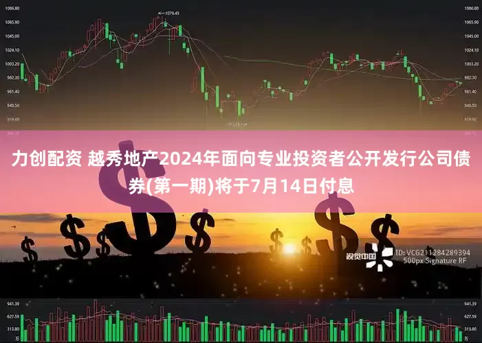 力创配资 越秀地产2024年面向专业投资者公开发行公司债券(第一期)将于7月14日付息