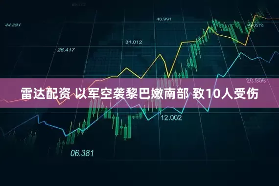 雷达配资 以军空袭黎巴嫩南部 致10人受伤