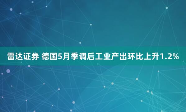 雷达证券 德国5月季调后工业产出环比上升1.2%