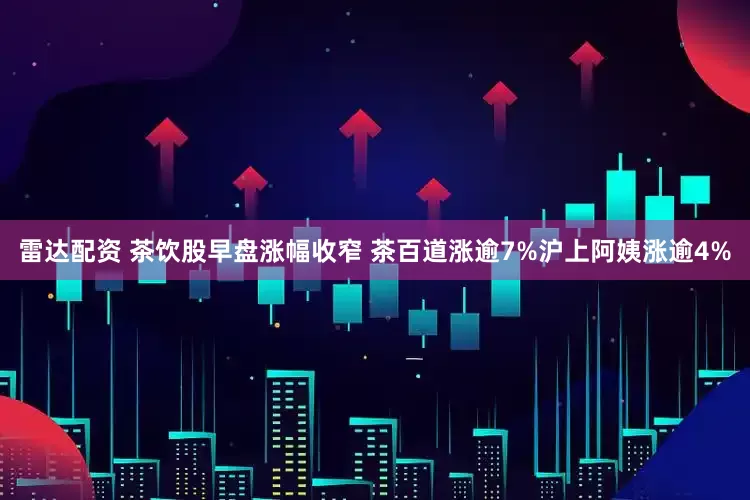 雷达配资 茶饮股早盘涨幅收窄 茶百道涨逾7%沪上阿姨涨逾4%