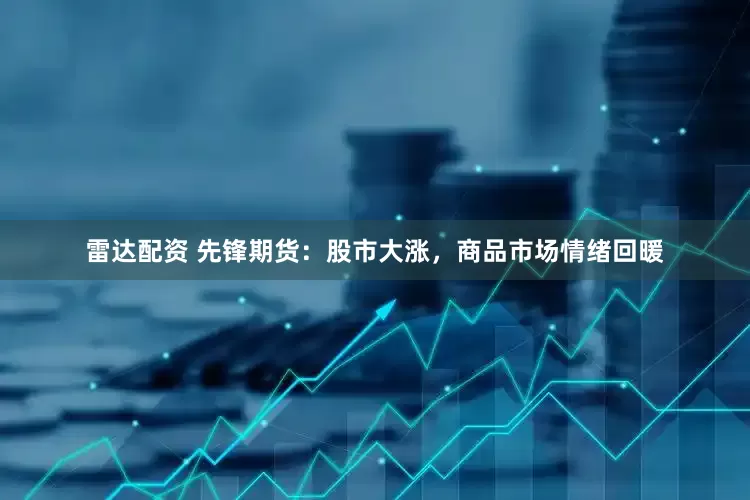 雷达配资 先锋期货：股市大涨，商品市场情绪回暖