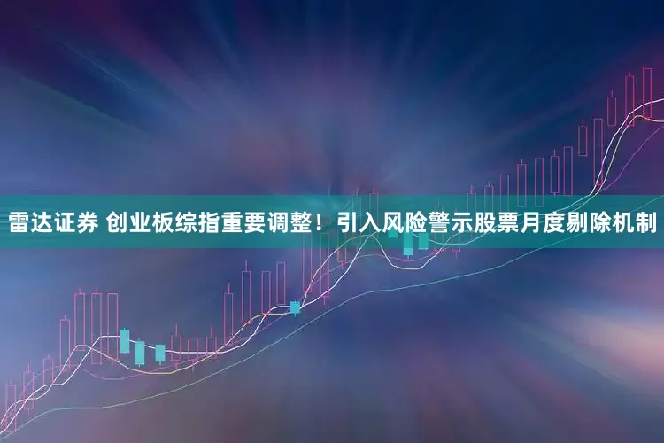 雷达证券 创业板综指重要调整！引入风险警示股票月度剔除机制