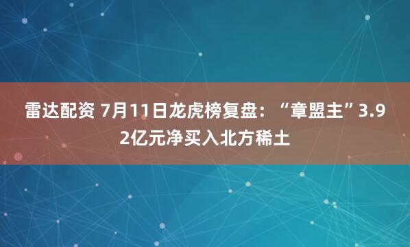 雷达配资 7月11日龙虎榜复盘：“章盟主”3.92亿元净买入北方稀土