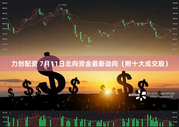 力创配资 7月11日北向资金最新动向（附十大成交股）