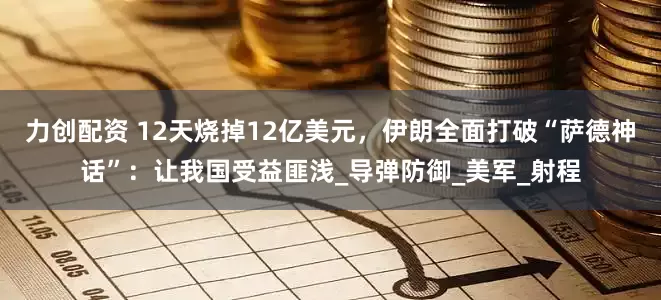 力创配资 12天烧掉12亿美元，伊朗全面打破“萨德神话”：让我国受益匪浅_导弹防御_美军_射程