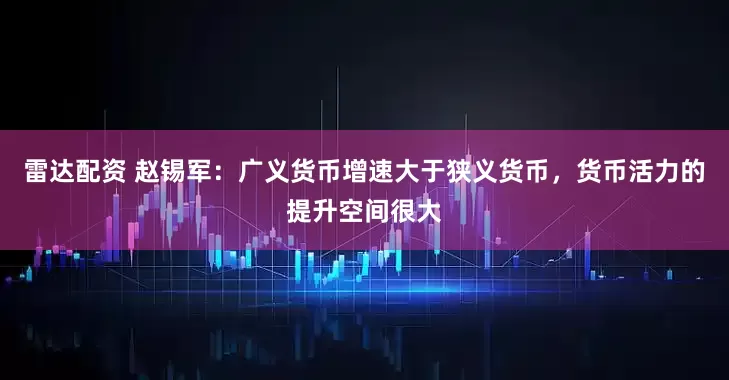 雷达配资 赵锡军：广义货币增速大于狭义货币，货币活力的提升空间很大