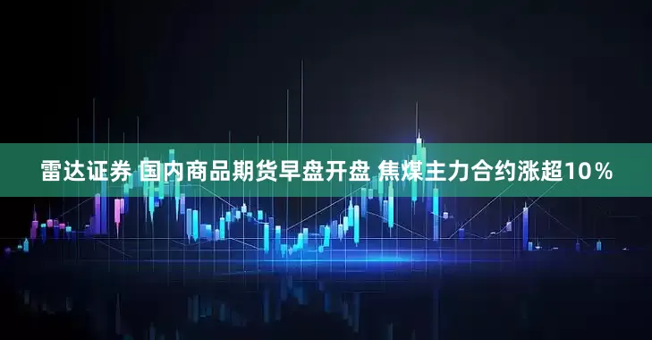 雷达证券 国内商品期货早盘开盘 焦煤主力合约涨超10％