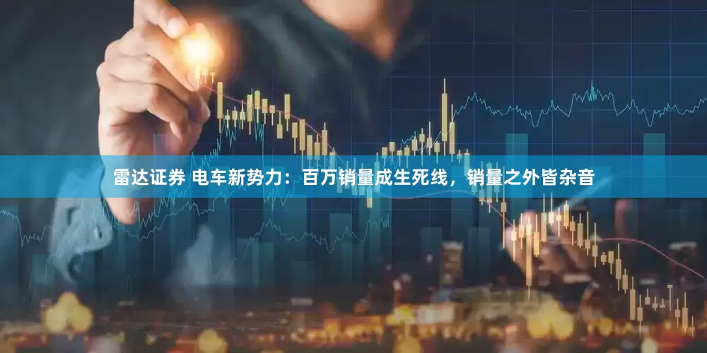 雷达证券 电车新势力：百万销量成生死线，销量之外皆杂音
