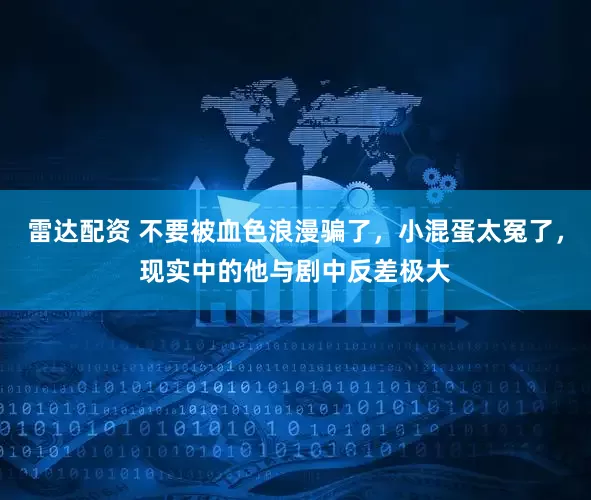 雷达配资 不要被血色浪漫骗了，小混蛋太冤了，现实中的他与剧中反差极大