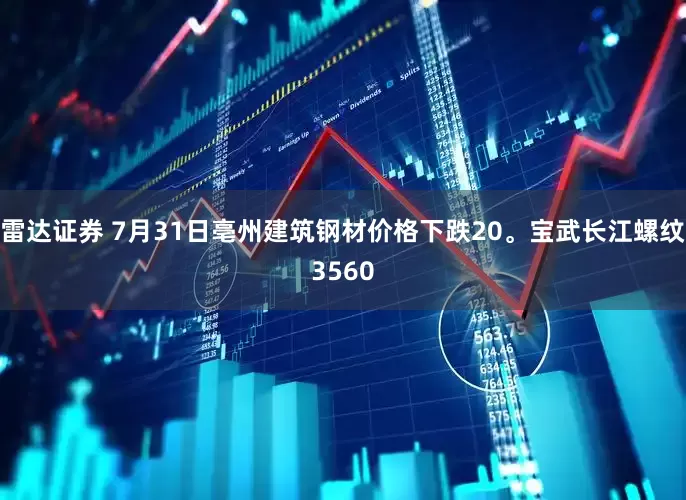 雷达证券 7月31日亳州建筑钢材价格下跌20。宝武长江螺纹3560