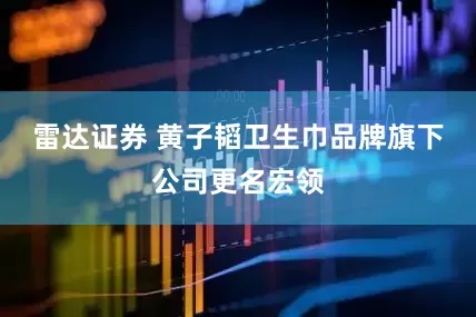 雷达证券 黄子韬卫生巾品牌旗下公司更名宏领