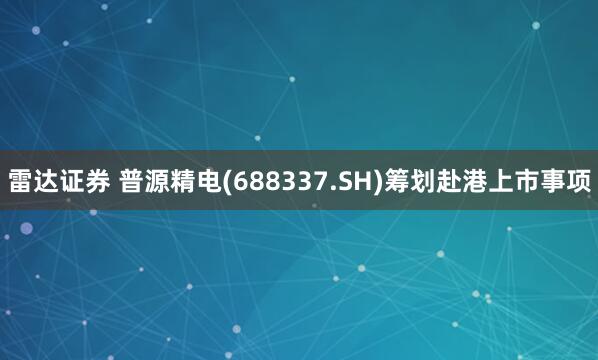 雷达证券 普源精电(688337.SH)筹划赴港上市事项