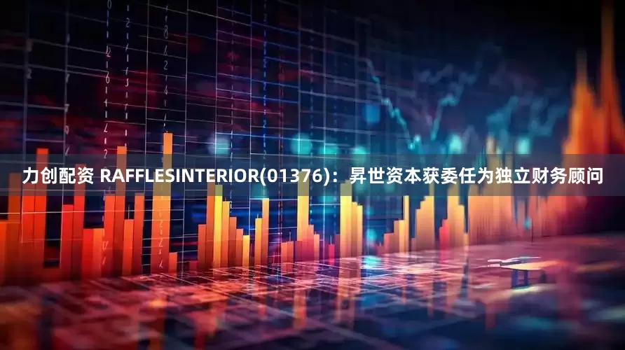 力创配资 RAFFLESINTERIOR(01376)：昇世资本获委任为独立财务顾问