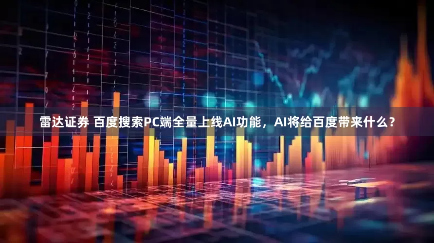 雷达证券 百度搜索PC端全量上线AI功能，AI将给百度带来什么？