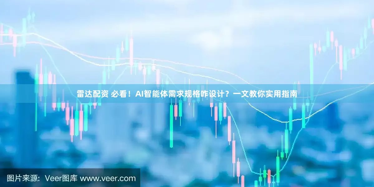 雷达配资 必看！AI智能体需求规格咋设计？一文教你实用指南