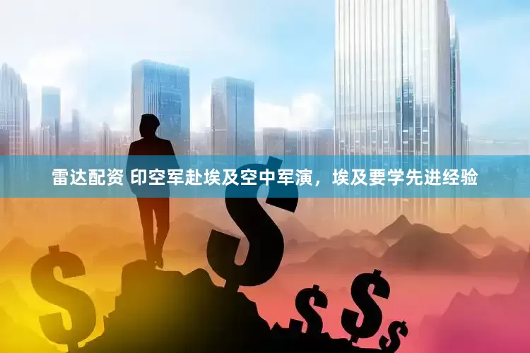 雷达配资 印空军赴埃及空中军演，埃及要学先进经验
