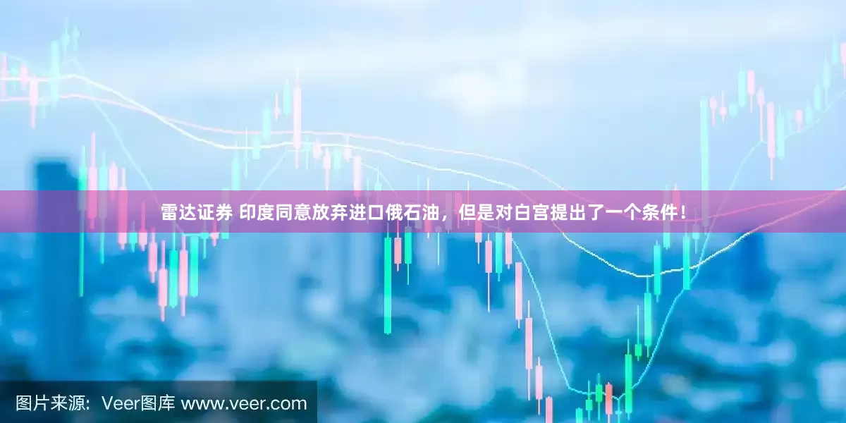 雷达证券 印度同意放弃进口俄石油，但是对白宫提出了一个条件！