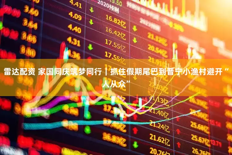 雷达配资 家国同庆筑梦同行｜抓住假期尾巴到晋宁小渔村避开“人从众”