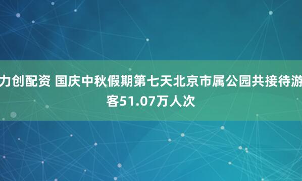 力创配资 国庆中秋假期第七天北京市属公园共接待游客51.07万人次