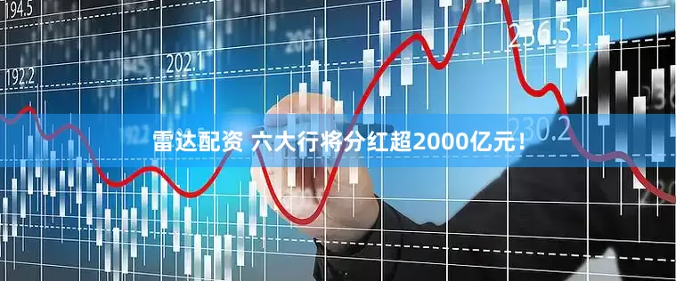 雷达配资 六大行将分红超2000亿元！