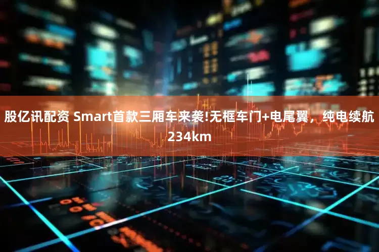 股亿讯配资 Smart首款三厢车来袭!无框车门+电尾翼，纯电续航234km