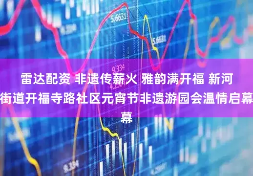 雷达配资 非遗传薪火 雅韵满开福 新河街道开福寺路社区元宵节非遗游园会温情启幕