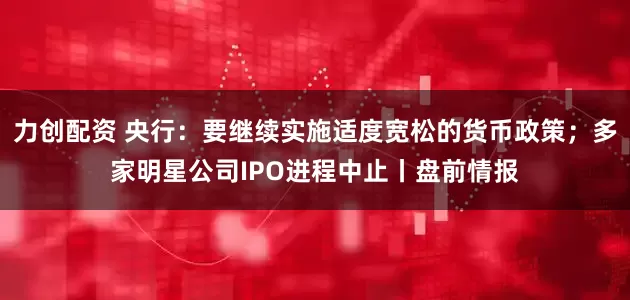 力创配资 央行：要继续实施适度宽松的货币政策；多家明星公司IPO进程中止丨盘前情报