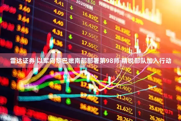 雷达证券 以军向黎巴嫩南部部署第98师 精锐部队加入行动