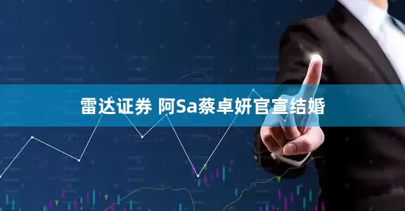 雷达证券 阿Sa蔡卓妍官宣结婚