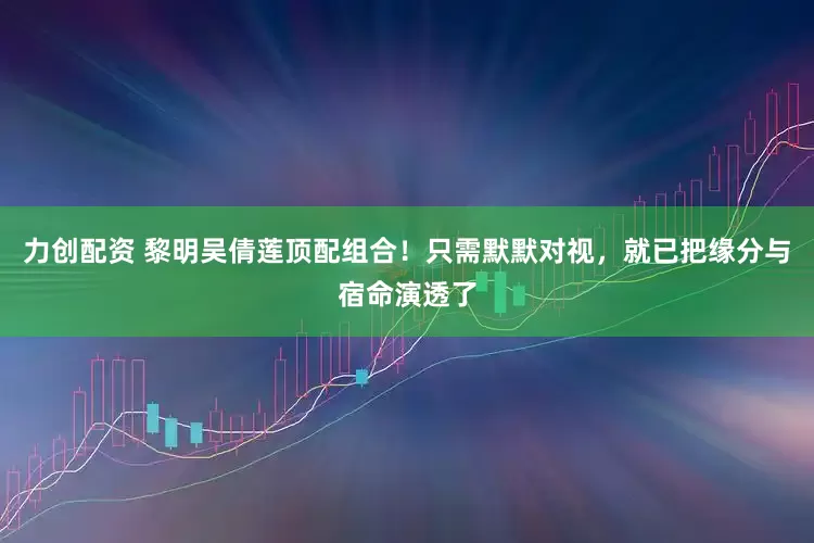 力创配资 黎明吴倩莲顶配组合！只需默默对视，就已把缘分与宿命演透了