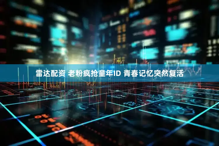 雷达配资 老粉疯抢童年ID 青春记忆突然复活